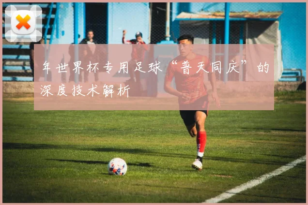 年世界杯专用足球“普天同庆”的深度技术解析