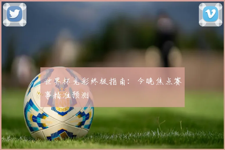 世界杯竞彩终极指南：今晚焦点赛事精准预测