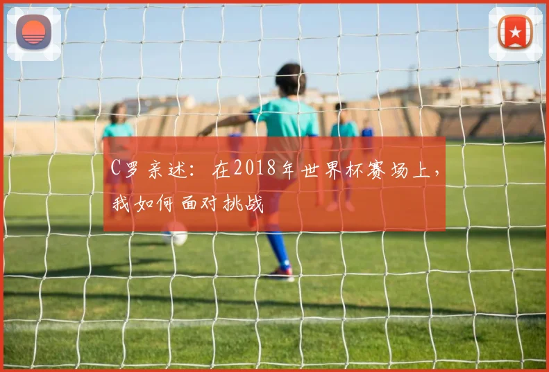 C罗亲述：在2018年世界杯赛场上，我如何面对挑战